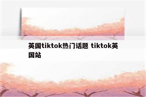 英国tiktok热门话题 tiktok英国站