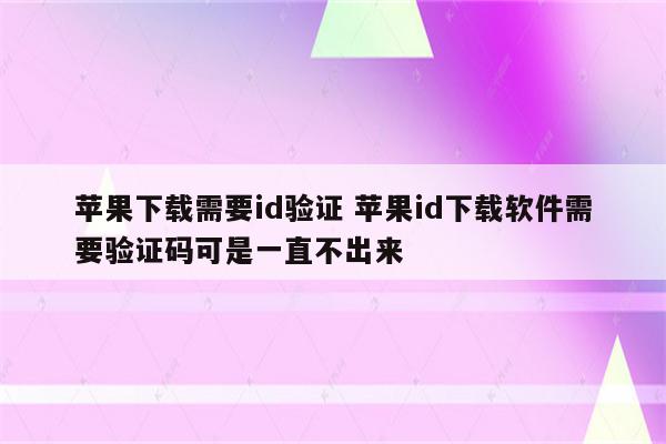 苹果下载需要id验证 苹果id下载软件需要验证码可是一直不出来