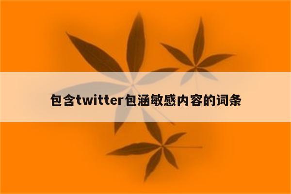 包含twitter包涵敏感内容的词条