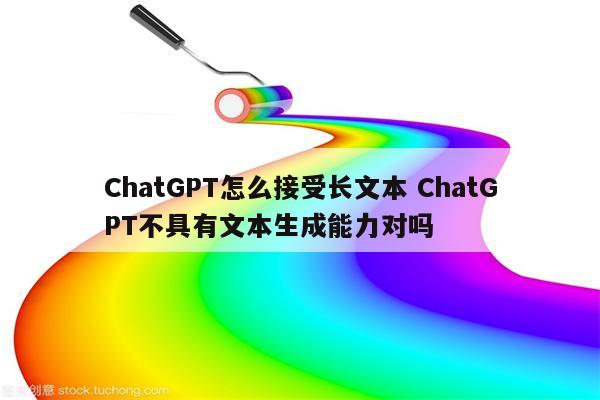 ChatGPT怎么接受长文本 ChatGPT不具有文本生成能力对吗