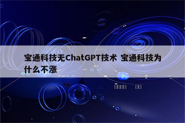 宝通科技无ChatGPT技术 宝通科技为什么不涨