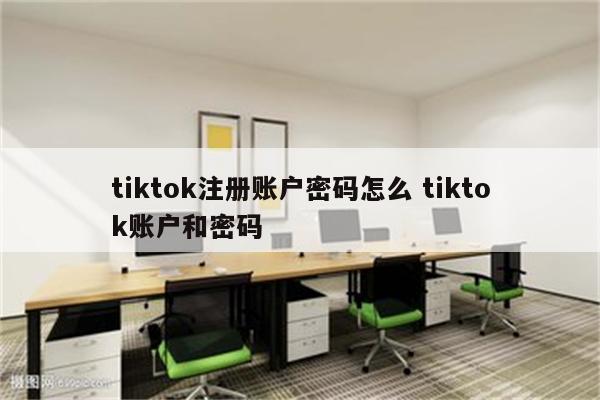 tiktok注册账户密码怎么 tiktok账户和密码