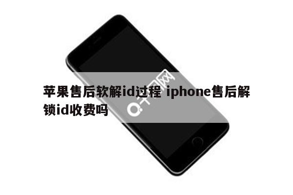 苹果售后软解id过程 iphone售后解锁id收费吗