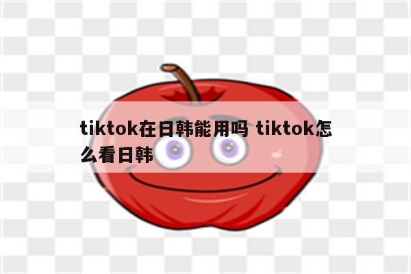 tiktok在日韩能用吗 tiktok怎么看日韩