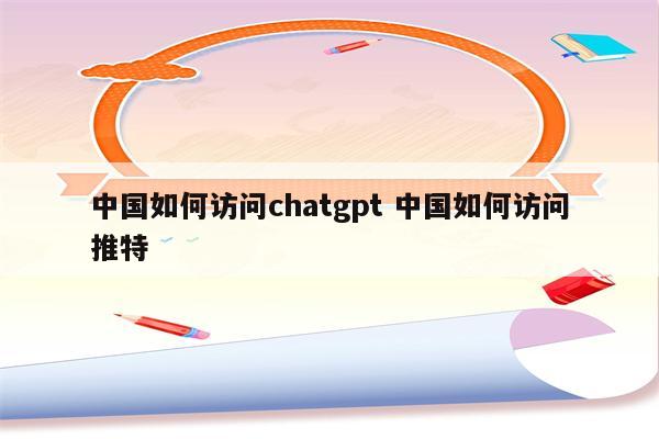 中国如何访问chatgpt 中国如何访问推特