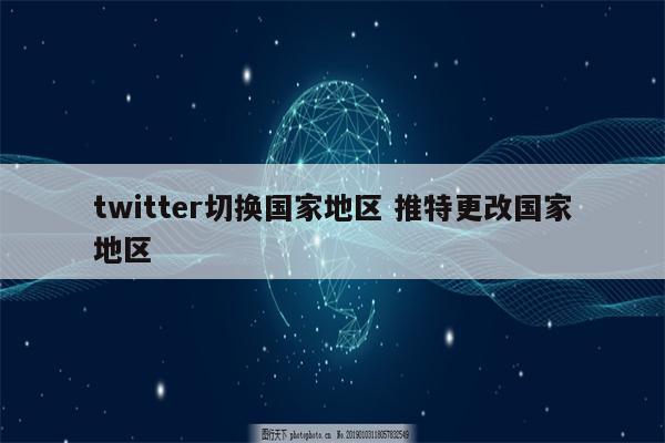 twitter切换国家地区 推特更改国家地区