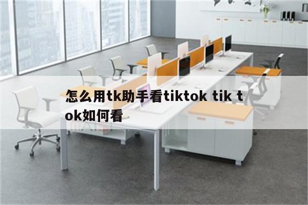 怎么用tk助手看tiktok tik tok如何看