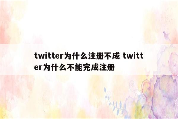 twitter为什么注册不成 twitter为什么不能完成注册