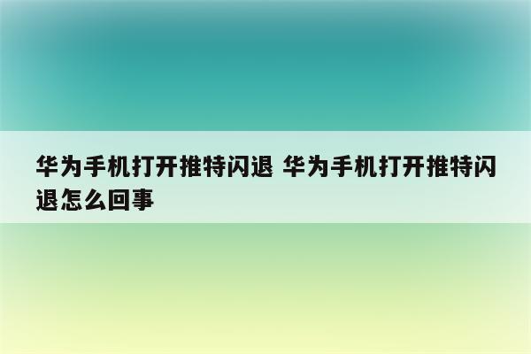 华为手机打开推特闪退 华为手机打开推特闪退怎么回事