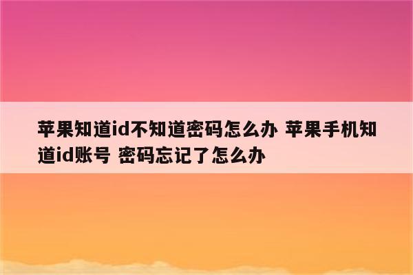 苹果知道id不知道密码怎么办 苹果手机知道id账号 密码忘记了怎么办