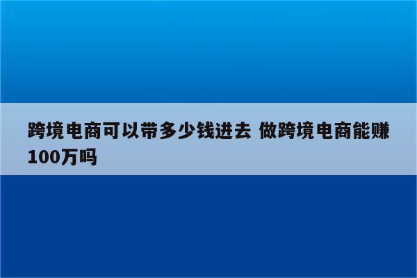 跨境电商可以带多少钱进去 做跨境电商能赚100万吗