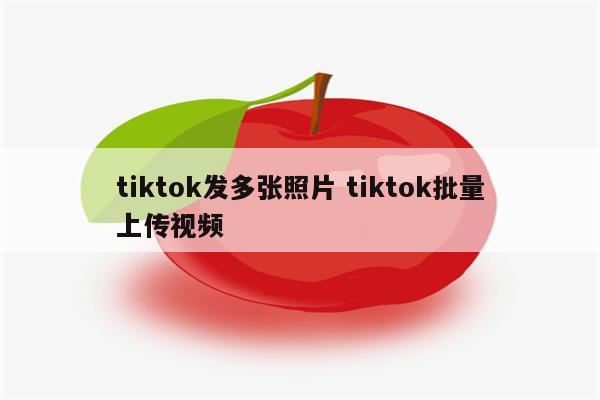 tiktok发多张照片 tiktok批量上传视频