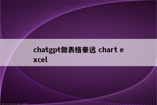 chatgpt做表格秦远 chart excel