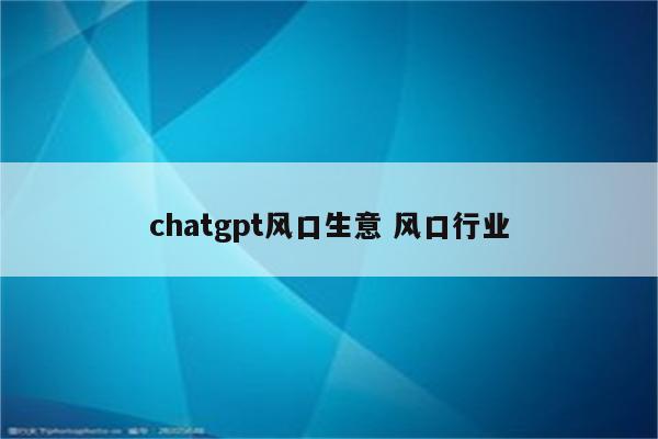 chatgpt风口生意 风口行业