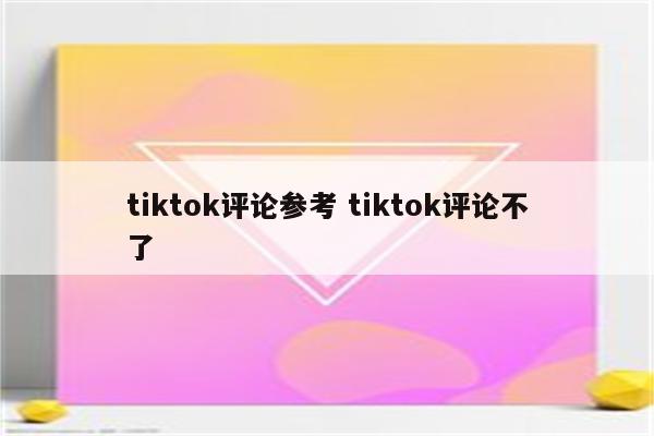 tiktok评论参考 tiktok评论不了