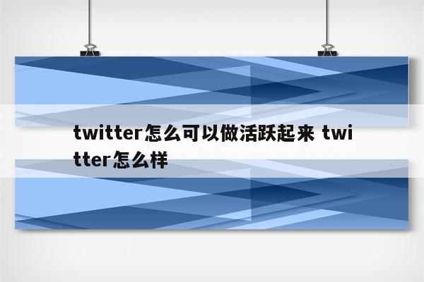 twitter怎么可以做活跃起来 twitter怎么样