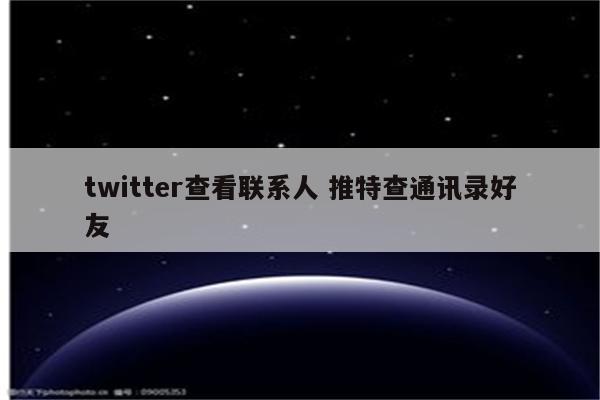 twitter查看联系人 推特查通讯录好友