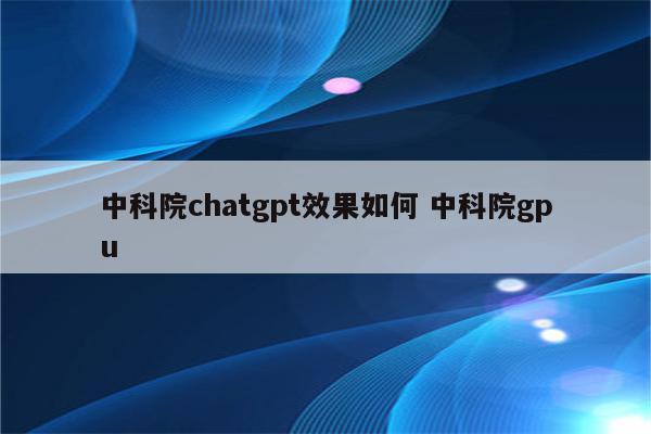 中科院chatgpt效果如何 中科院gpu