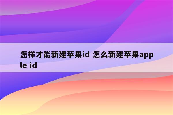 怎样才能新建苹果id 怎么新建苹果apple id