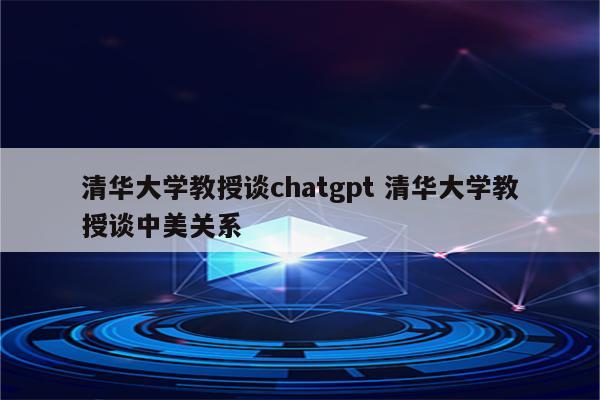 清华大学教授谈chatgpt 清华大学教授谈中美关系