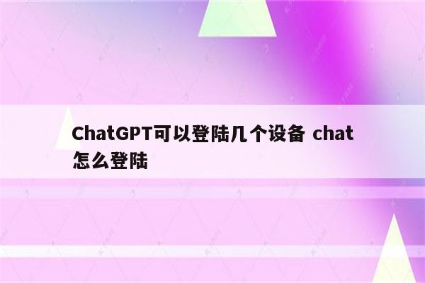 ChatGPT可以登陆几个设备 chat怎么登陆