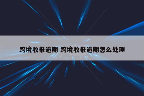 跨境收报逾期 跨境收报逾期怎么处理