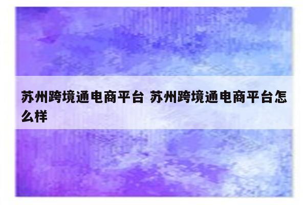 苏州跨境通电商平台 苏州跨境通电商平台怎么样