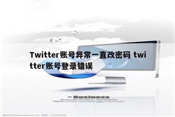 Twitter账号异常一直改密码 twitter账号登录错误