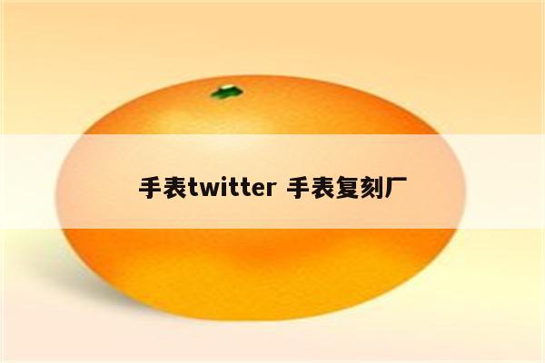 手表twitter 手表复刻厂