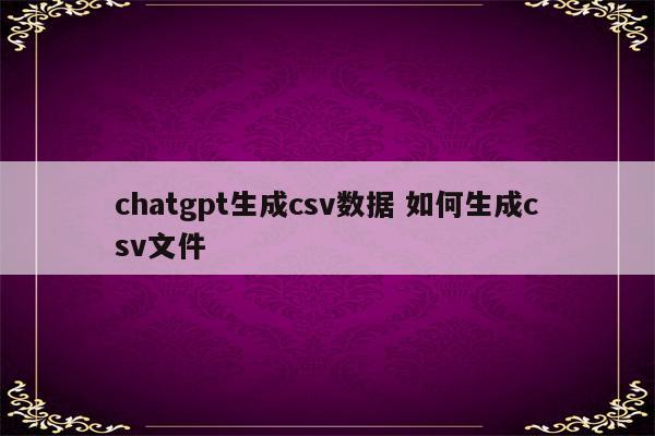 chatgpt生成csv数据 如何生成csv文件