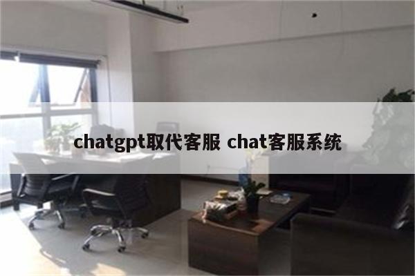 chatgpt取代客服 chat客服系统