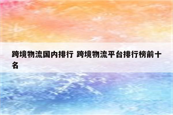 跨境物流国内排行 跨境物流平台排行榜前十名