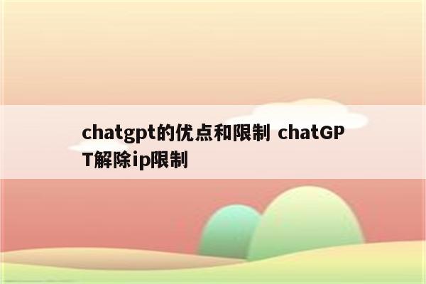 chatgpt的优点和限制 chatGPT解除ip限制