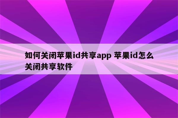 如何关闭苹果id共享app 苹果id怎么关闭共享软件