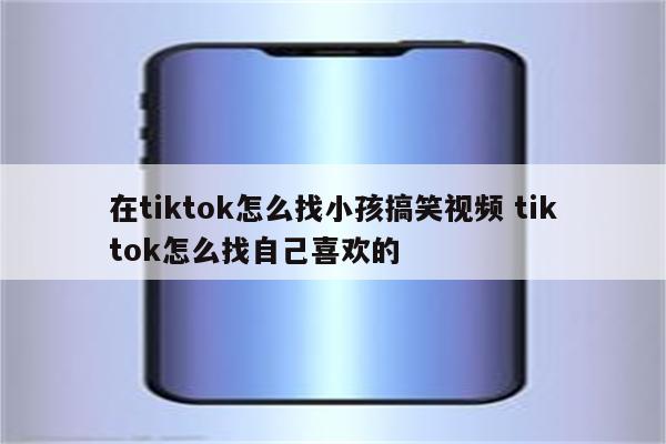 在tiktok怎么找小孩搞笑视频 tiktok怎么找自己喜欢的