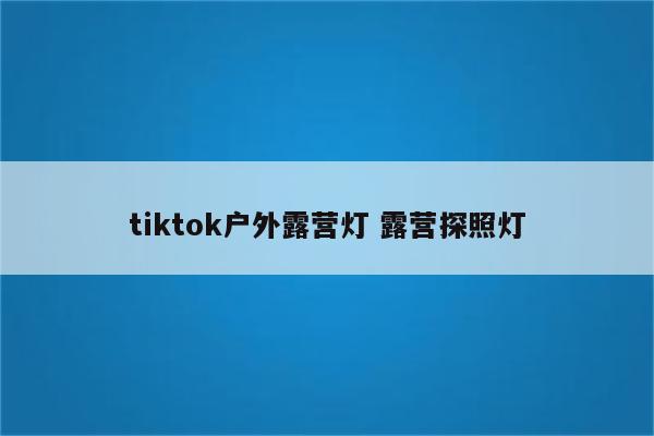 tiktok户外露营灯 露营探照灯