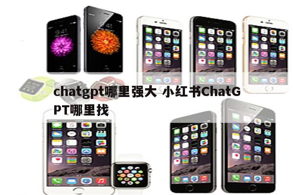 chatgpt哪里强大 小红书ChatGPT哪里找