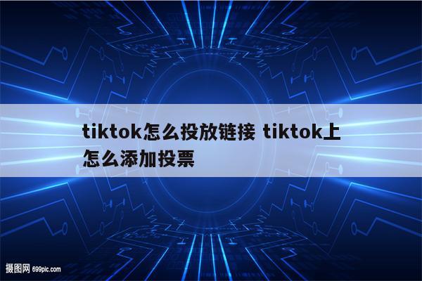 tiktok怎么投放链接 tiktok上怎么添加投票