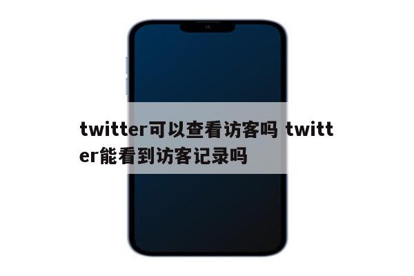 twitter可以查看访客吗 twitter能看到访客记录吗