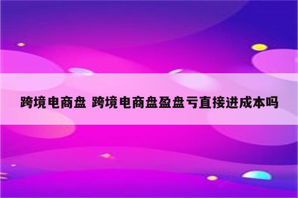 跨境电商盘 跨境电商盘盈盘亏直接进成本吗