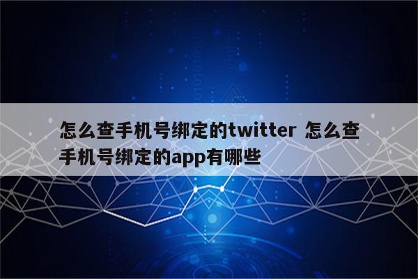 怎么查手机号绑定的twitter 怎么查手机号绑定的app有哪些