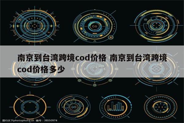 南京到台湾跨境cod价格 南京到台湾跨境cod价格多少