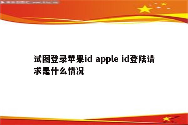 试图登录苹果id apple id登陆请求是什么情况