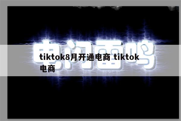 tiktok8月开通电商 tiktok 电商