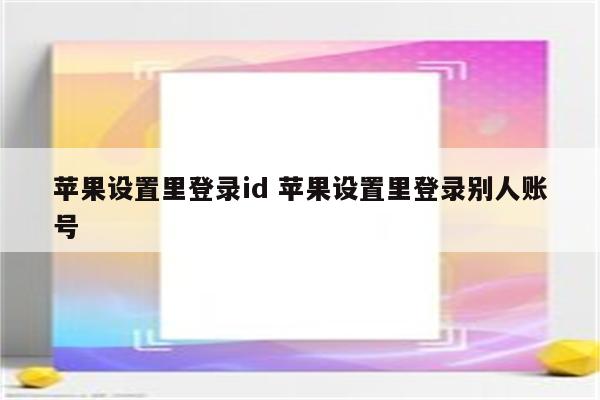 苹果设置里登录id 苹果设置里登录别人账号