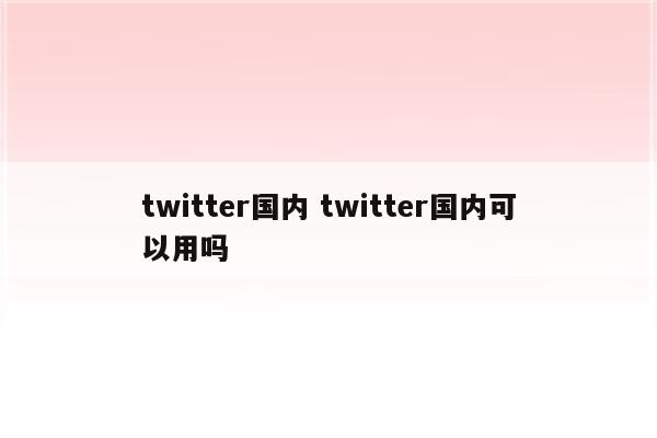 twitter国内 twitter国内可以用吗