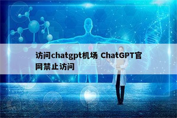 访问chatgpt机场 ChatGPT官网禁止访问