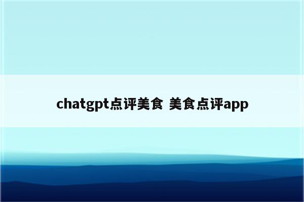 chatgpt点评美食 美食点评app