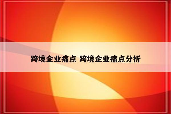 跨境企业痛点 跨境企业痛点分析