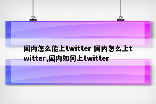 国内怎么能上twitter 国内怎么上twitter,国内如何上twitter